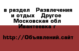  в раздел : Развлечения и отдых » Другое . Московская обл.,Ивантеевка г.